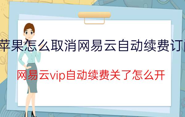 苹果怎么取消网易云自动续费订阅 网易云vip自动续费关了怎么开？